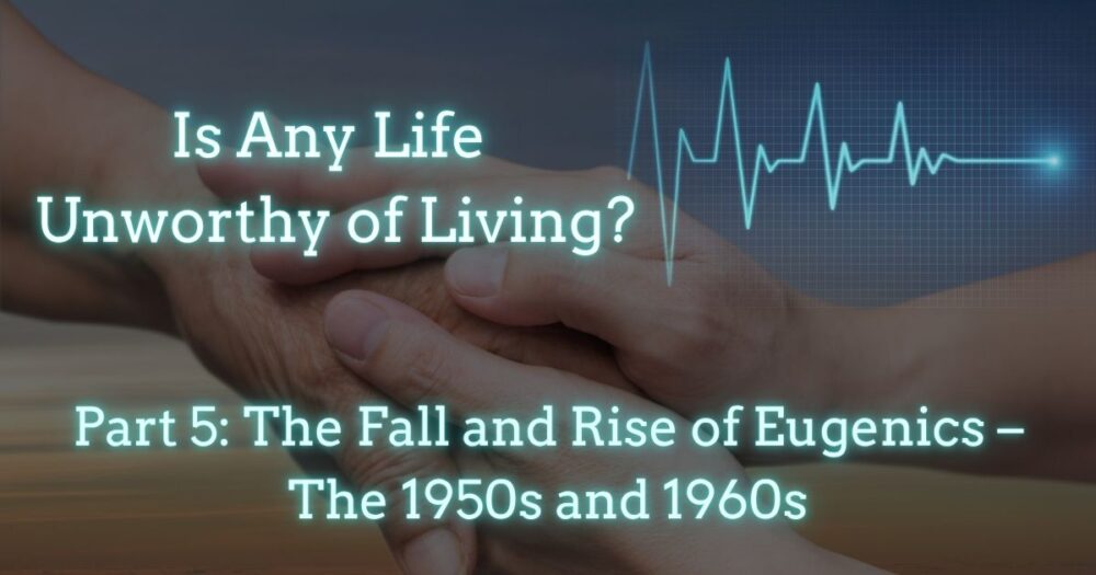 Is Any Life Unworthy of Living The Fall and Rise of Eugenics – The 1950s and 1960s